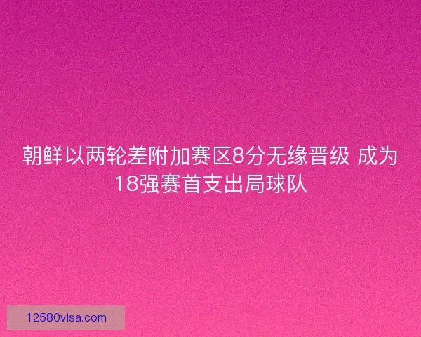 朝鲜以两轮差附加赛区8分无缘晋级 成为18强赛首支出局球队