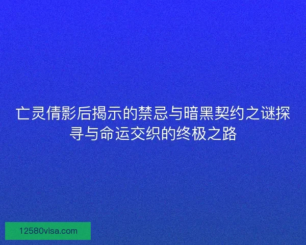 亡灵倩影后揭示的禁忌与暗黑契约之谜探寻与命运交织的终极之路