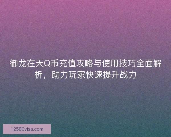 御龙在天Q币充值攻略与使用技巧全面解析，助力玩家快速提升战力