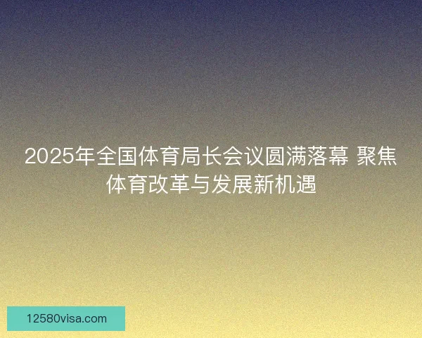 2025年全国体育局长会议圆满落幕 聚焦体育改革与发展新机遇