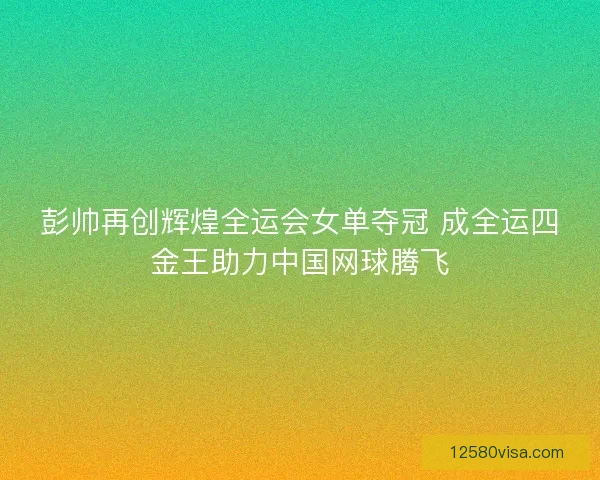 彭帅再创辉煌全运会女单夺冠 成全运四金王助力中国网球腾飞