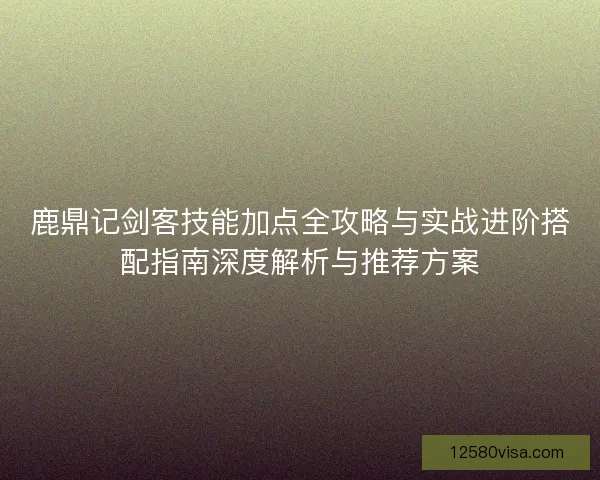 鹿鼎记剑客技能加点全攻略与实战进阶搭配指南深度解析与推荐方案