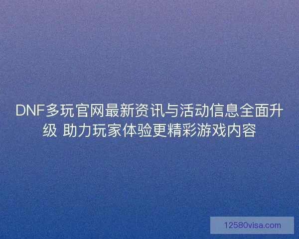 DNF多玩官网最新资讯与活动信息全面升级 助力玩家体验更精彩游戏内容