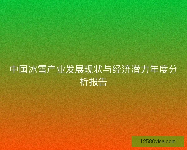 中国冰雪产业发展现状与经济潜力年度分析报告