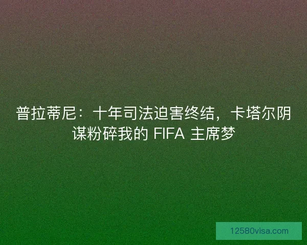 普拉蒂尼：十年司法迫害终结，卡塔尔阴谋粉碎我的 FIFA 主席梦