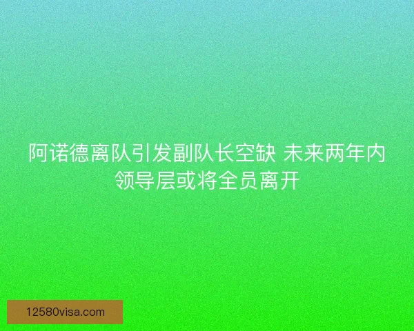 阿诺德离队引发副队长空缺 未来两年内领导层或将全员离开
