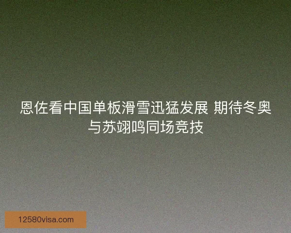 恩佐看中国单板滑雪迅猛发展 期待冬奥与苏翊鸣同场竞技