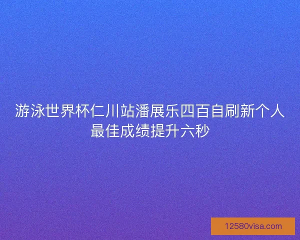 游泳世界杯仁川站潘展乐四百自刷新个人最佳成绩提升六秒