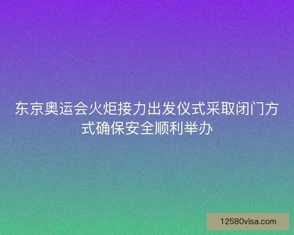 东京奥运会火炬接力出发仪式采取闭门方式确保安全顺利举办