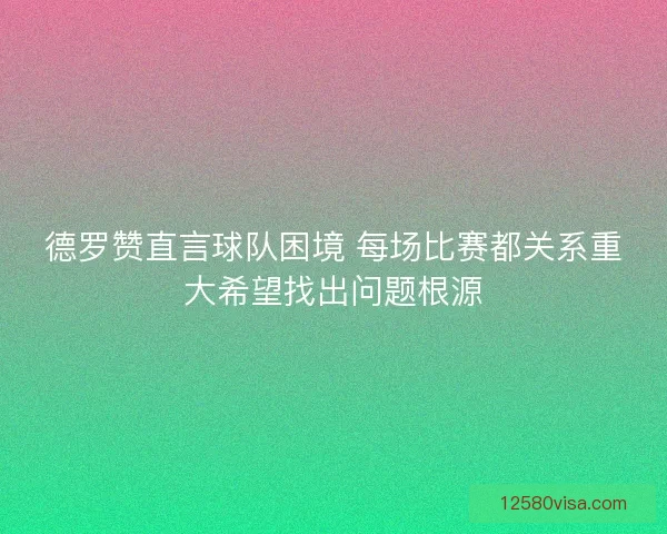 德罗赞直言球队困境 每场比赛都关系重大希望找出问题根源