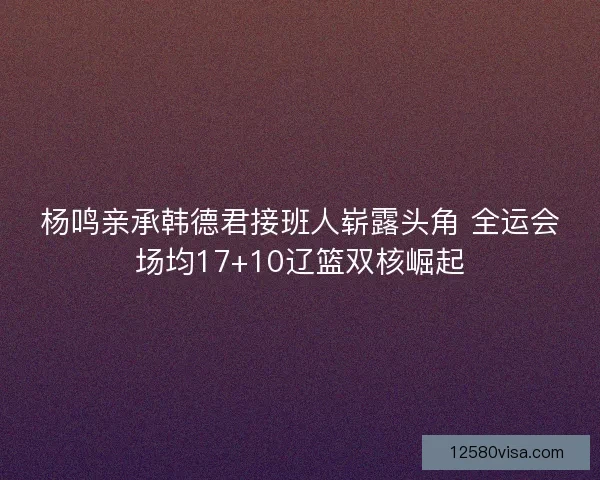 杨鸣亲承韩德君接班人崭露头角 全运会场均17+10辽篮双核崛起