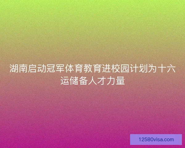 湖南启动冠军体育教育进校园计划为十六运储备人才力量
