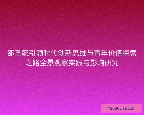 邵圣懿引领时代创新思维与青年价值探索之路全景观察实践与影响研究