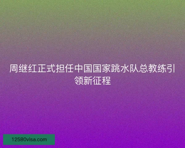 周继红正式担任中国国家跳水队总教练引领新征程