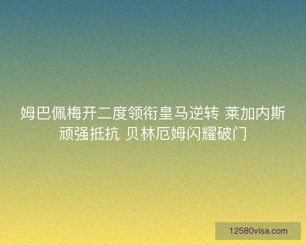 姆巴佩梅开二度领衔皇马逆转 莱加内斯顽强抵抗 贝林厄姆闪耀破门
