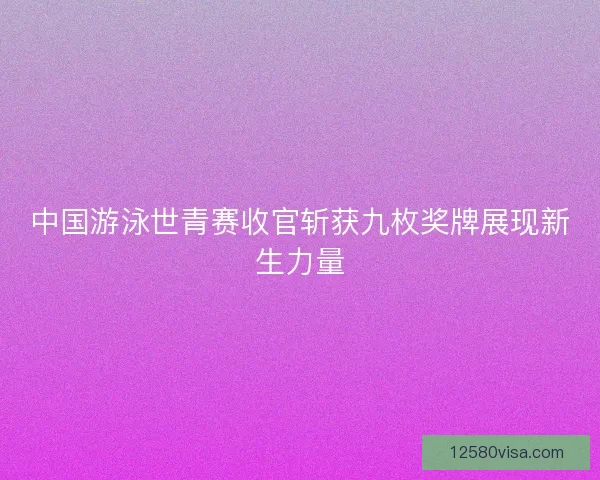 中国游泳世青赛收官斩获九枚奖牌展现新生力量