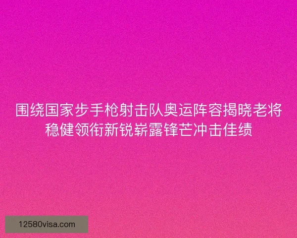 围绕国家步手枪射击队奥运阵容揭晓老将稳健领衔新锐崭露锋芒冲击佳绩