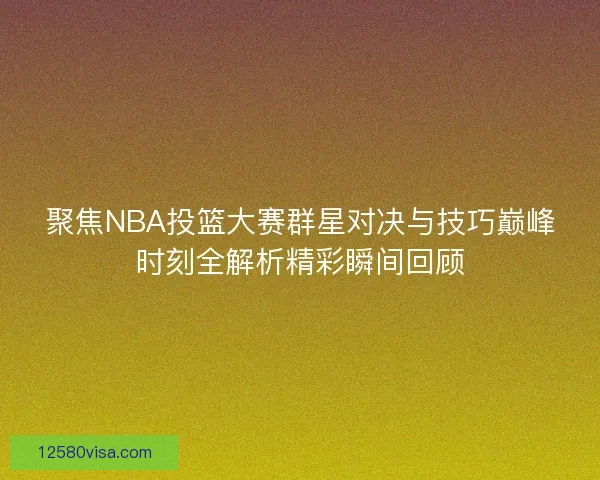 聚焦NBA投篮大赛群星对决与技巧巅峰时刻全解析精彩瞬间回顾