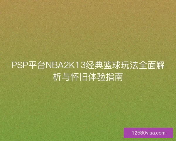 PSP平台NBA2K13经典篮球玩法全面解析与怀旧体验指南