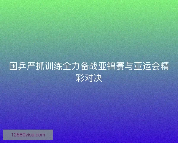 国乒严抓训练全力备战亚锦赛与亚运会精彩对决