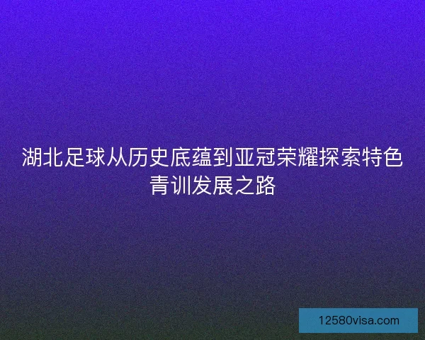 湖北足球从历史底蕴到亚冠荣耀探索特色青训发展之路