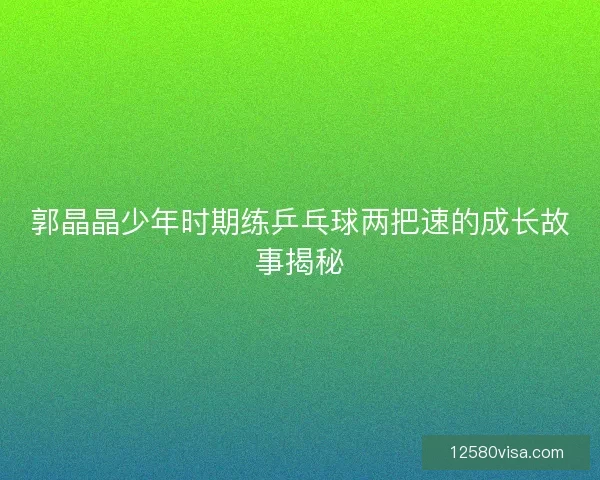 郭晶晶少年时期练乒乓球两把速的成长故事揭秘