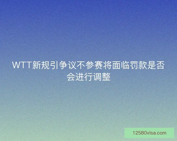 WTT新规引争议不参赛将面临罚款是否会进行调整