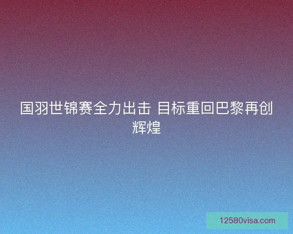 国羽世锦赛全力出击 目标重回巴黎再创辉煌