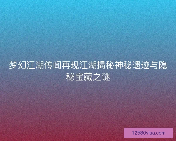 梦幻江湖传闻再现江湖揭秘神秘遗迹与隐秘宝藏之谜