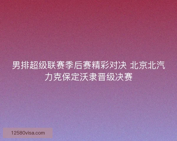 男排超级联赛季后赛精彩对决 北京北汽力克保定沃隶晋级决赛